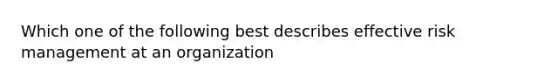 Which one of the following best describes effective risk management at an organization