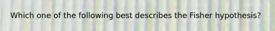 Which one of the following best describes the Fisher hypothesis?