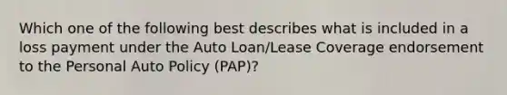 Which one of the following best describes what is included in a loss payment under the Auto Loan/Lease Coverage endorsement to the Personal Auto Policy (PAP)?