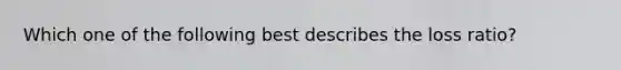 Which one of the following best describes the loss ratio?