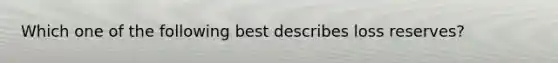 Which one of the following best describes loss reserves?