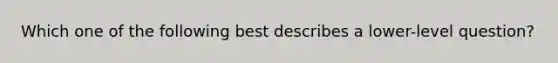 Which one of the following best describes a lower-level question?