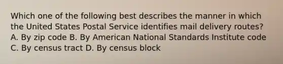 Which one of the following best describes the manner in which the United States Postal Service identifies mail delivery routes? A. By zip code B. By American National Standards Institute code C. By census tract D. By census block