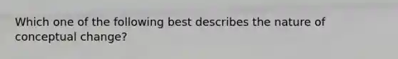 Which one of the following best describes the nature of conceptual change?