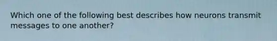 Which one of the following best describes how neurons transmit messages to one another?