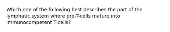 Which one of the following best describes the part of the lymphatic system where pre-T-cells mature into immunocompetent T-cells?