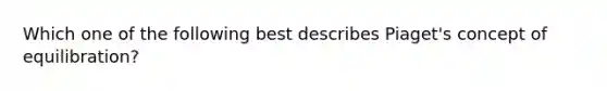 Which one of the following best describes Piaget's concept of equilibration?