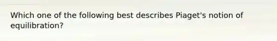 Which one of the following best describes Piaget's notion of equilibration?