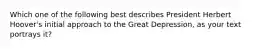 Which one of the following best describes President Herbert Hoover's initial approach to the Great Depression, as your text portrays it?