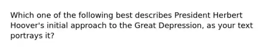 Which one of the following best describes President Herbert Hoover's initial approach to the Great Depression, as your text portrays it?