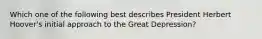 Which one of the following best describes President Herbert Hoover's initial approach to the Great Depression?