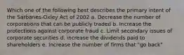 Which one of the following best describes the primary intent of the Sarbanes-Oxley Act of 2002 a. Decrease the number of corporations that can be publicly traded b. Increase the protections against corporate fraud c. Limit secondary issues of corporate securities d. increase the dividends paid to shareholders e. Increase the number of firms that "go back"