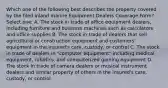 Which one of the following best describes the property covered by the filed inland marine Equipment Dealers Coverage Form? Select one: A. The stock in trade of office equipment dealers, including furniture and business machines such as calculators and office supplies B. The stock in trade of dealers that sell agricultural or construction equipment and customers' equipment in the insured's care, custody, or control C. The stock in trade of dealers in "computer equipment" including medical equipment, robotics, and computerized gaming equipment D. The stock in trade of camera dealers or musical instrument dealers and similar property of others in the insured's care, custody, or control