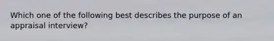 Which one of the following best describes the purpose of an appraisal interview?