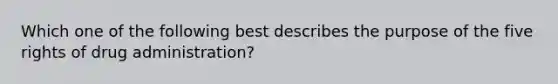 Which one of the following best describes the purpose of the five rights of drug administration?