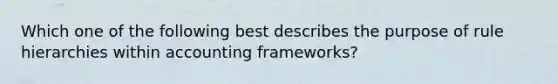 Which one of the following best describes the purpose of rule hierarchies within accounting frameworks?