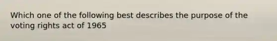 Which one of the following best describes the purpose of the voting rights act of 1965