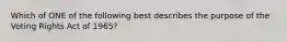 Which of ONE of the following best describes the purpose of the Voting Rights Act of 1965?