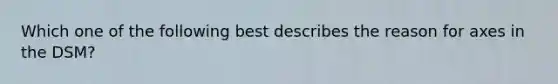 Which one of the following best describes the reason for axes in the DSM?