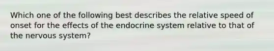 Which one of the following best describes the relative speed of onset for the effects of the endocrine system relative to that of the nervous system?