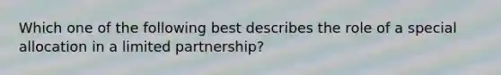 Which one of the following best describes the role of a special allocation in a limited partnership?