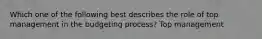 Which one of the following best describes the role of top management in the budgeting process? Top management