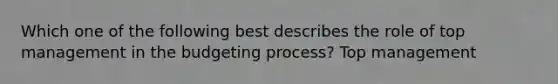 Which one of the following best describes the role of top management in the budgeting process? Top management