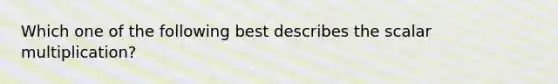 Which one of the following best describes the scalar multiplication?