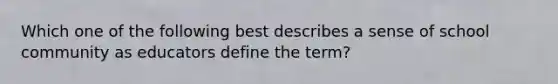 Which one of the following best describes a sense of school community as educators define the term?