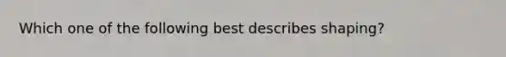 Which one of the following best describes shaping?