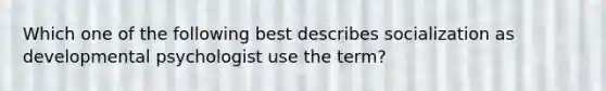 Which one of the following best describes socialization as developmental psychologist use the term?