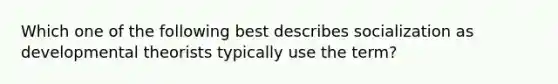 Which one of the following best describes socialization as developmental theorists typically use the term?