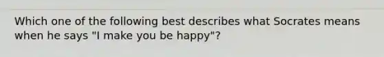 Which one of the following best describes what Socrates means when he says "I make you be happy"?