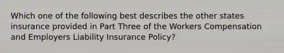 Which one of the following best describes the other states insurance provided in Part Three of the Workers Compensation and Employers Liability Insurance Policy?