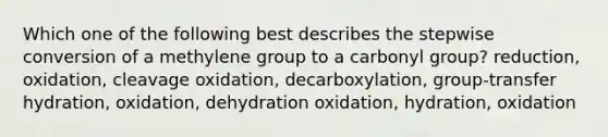 Which one of the following best describes the stepwise conversion of a methylene group to a carbonyl group? reduction, oxidation, cleavage oxidation, decarboxylation, group-transfer hydration, oxidation, dehydration oxidation, hydration, oxidation