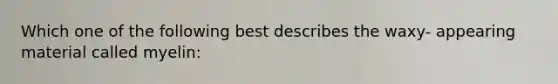 Which one of the following best describes the waxy- appearing material called myelin: