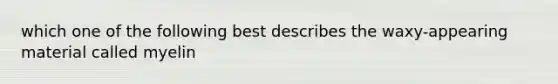 which one of the following best describes the waxy-appearing material called myelin