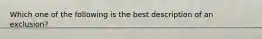 Which one of the following is the best description of an exclusion?
