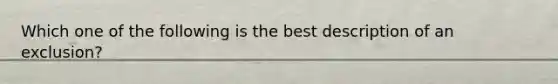 Which one of the following is the best description of an exclusion?