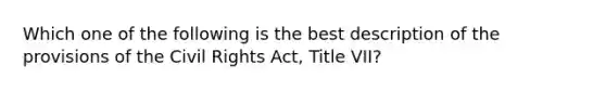 Which one of the following is the best description of the provisions of the Civil Rights Act, Title VII?