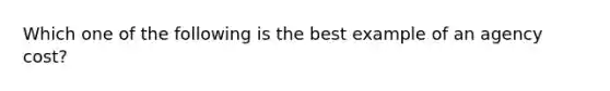 Which one of the following is the best example of an agency cost?