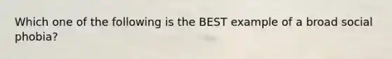 Which one of the following is the BEST example of a broad social phobia?