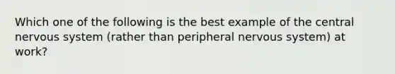 Which one of the following is the best example of the central nervous system (rather than peripheral nervous system) at work?