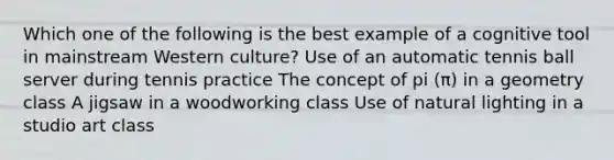 Which one of the following is the best example of a cognitive tool in mainstream Western culture? Use of an automatic tennis ball server during tennis practice The concept of pi (π) in a geometry class A jigsaw in a woodworking class Use of natural lighting in a studio art class