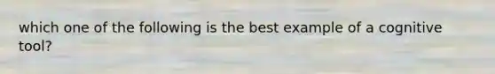 which one of the following is the best example of a cognitive tool?