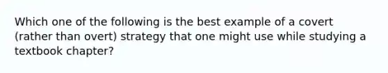 Which one of the following is the best example of a covert (rather than overt) strategy that one might use while studying a textbook chapter?