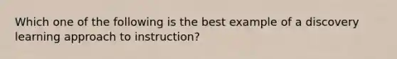 Which one of the following is the best example of a discovery learning approach to instruction?