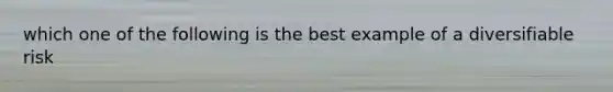 which one of the following is the best example of a diversifiable risk