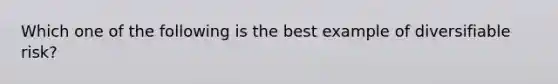 Which one of the following is the best example of diversifiable risk?