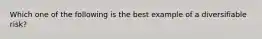 Which one of the following is the best example of a diversifiable risk?